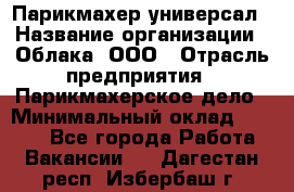 Парикмахер-универсал › Название организации ­ Облака, ООО › Отрасль предприятия ­ Парикмахерское дело › Минимальный оклад ­ 6 000 - Все города Работа » Вакансии   . Дагестан респ.,Избербаш г.